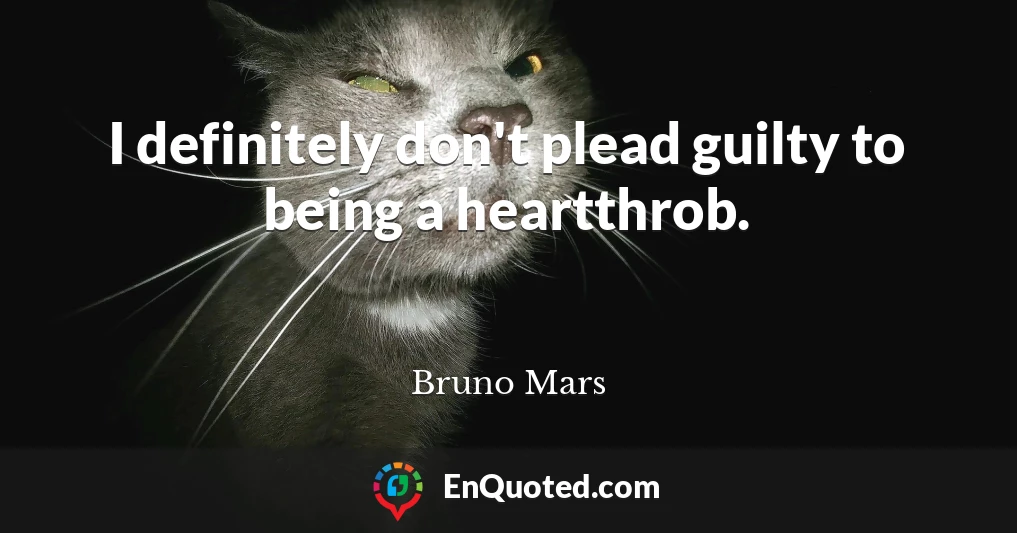 I definitely don't plead guilty to being a heartthrob.