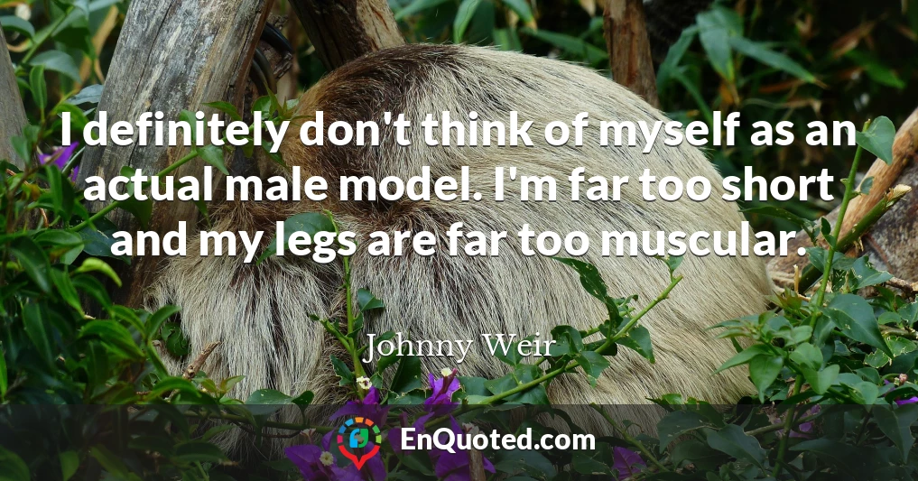 I definitely don't think of myself as an actual male model. I'm far too short and my legs are far too muscular.