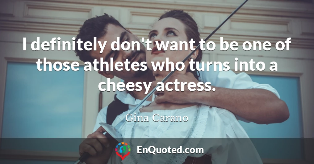 I definitely don't want to be one of those athletes who turns into a cheesy actress.