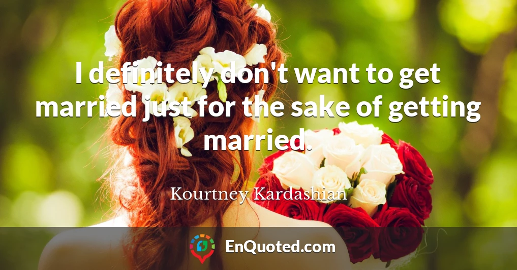 I definitely don't want to get married just for the sake of getting married.