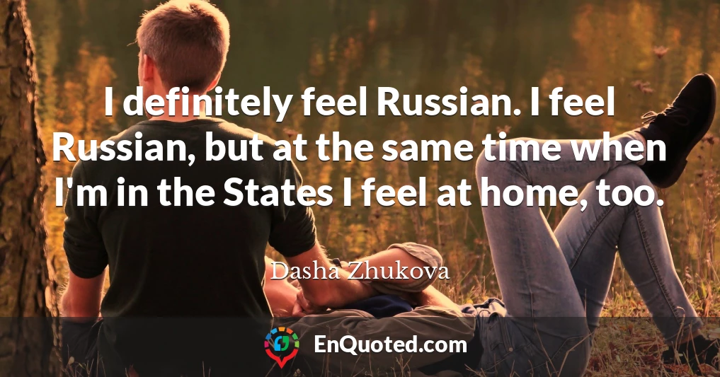 I definitely feel Russian. I feel Russian, but at the same time when I'm in the States I feel at home, too.