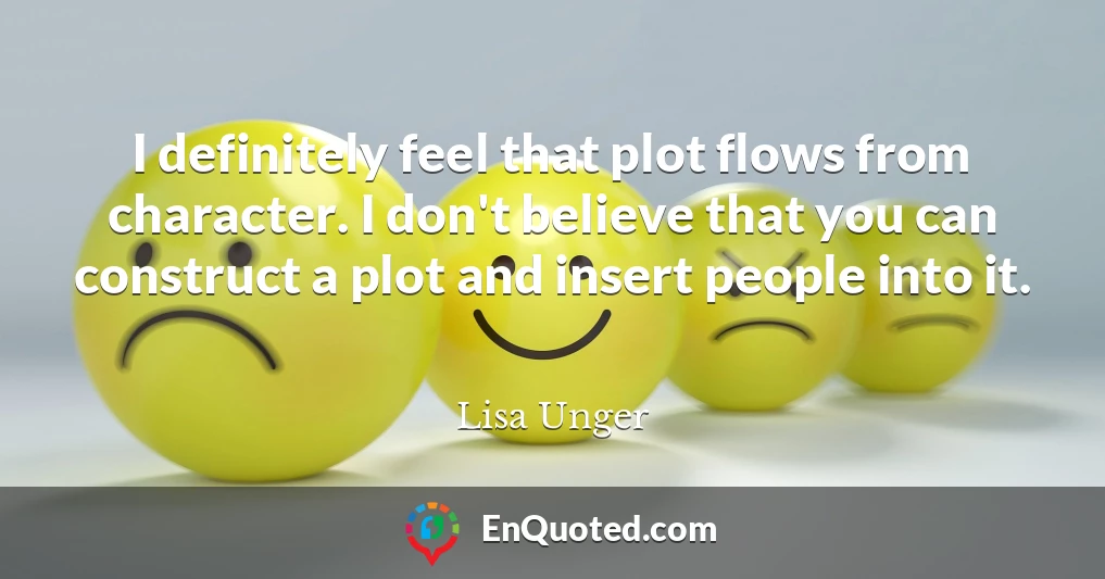 I definitely feel that plot flows from character. I don't believe that you can construct a plot and insert people into it.