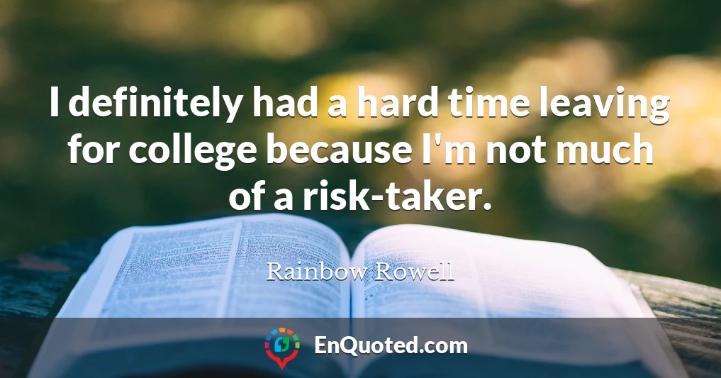 I definitely had a hard time leaving for college because I'm not much of a risk-taker.