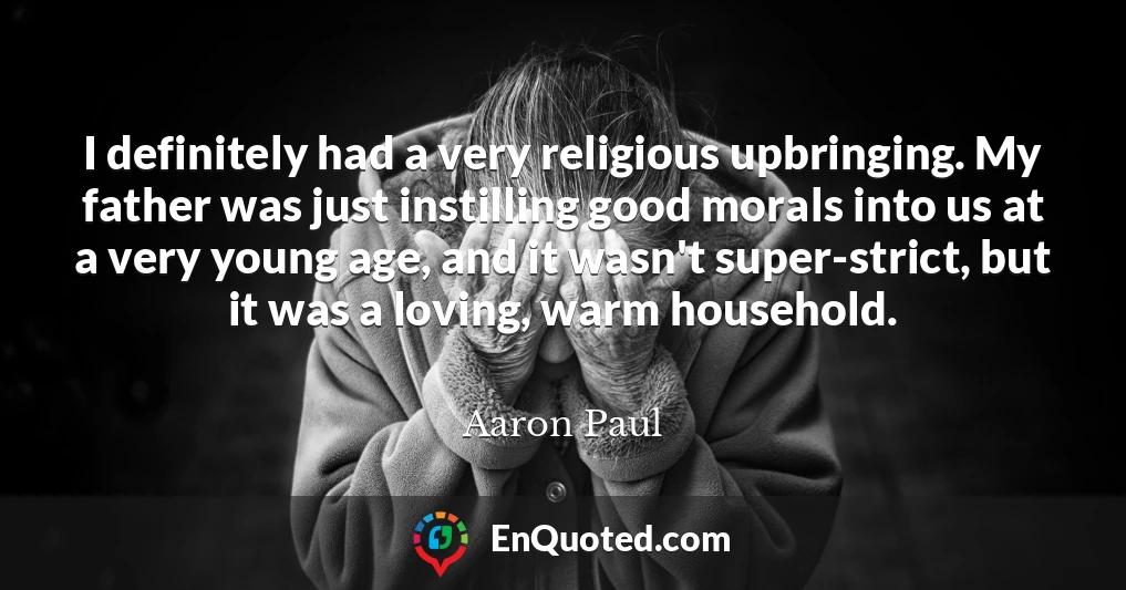 I definitely had a very religious upbringing. My father was just instilling good morals into us at a very young age, and it wasn't super-strict, but it was a loving, warm household.