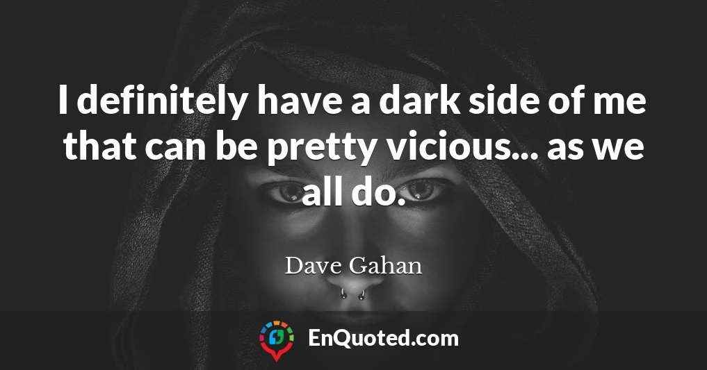 I definitely have a dark side of me that can be pretty vicious... as we all do.