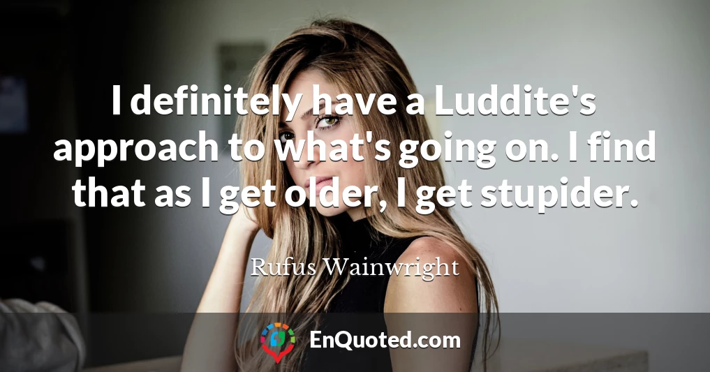 I definitely have a Luddite's approach to what's going on. I find that as I get older, I get stupider.