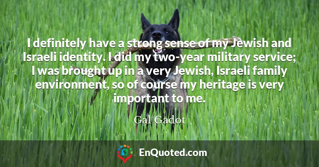 I definitely have a strong sense of my Jewish and Israeli identity. I did my two-year military service; I was brought up in a very Jewish, Israeli family environment, so of course my heritage is very important to me.