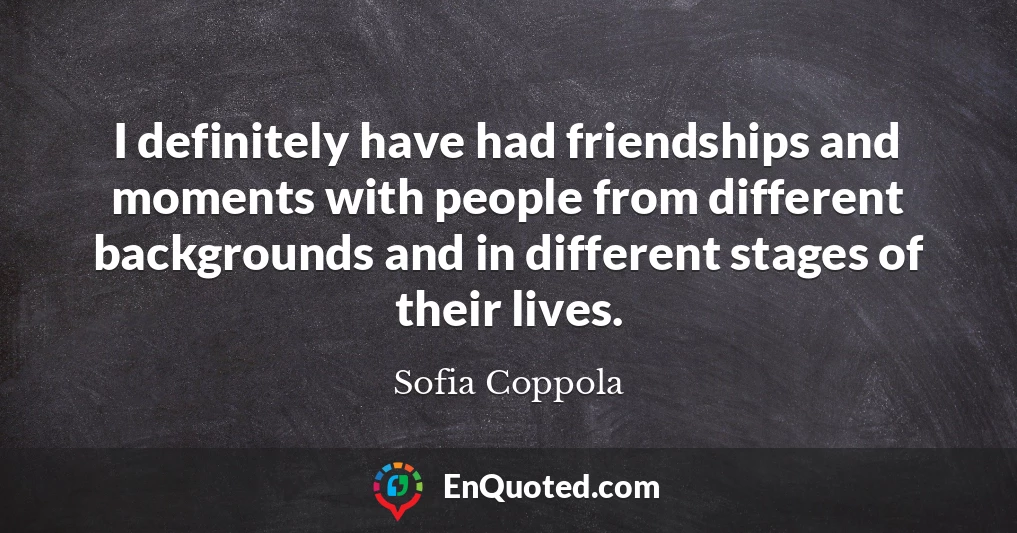 I definitely have had friendships and moments with people from different backgrounds and in different stages of their lives.