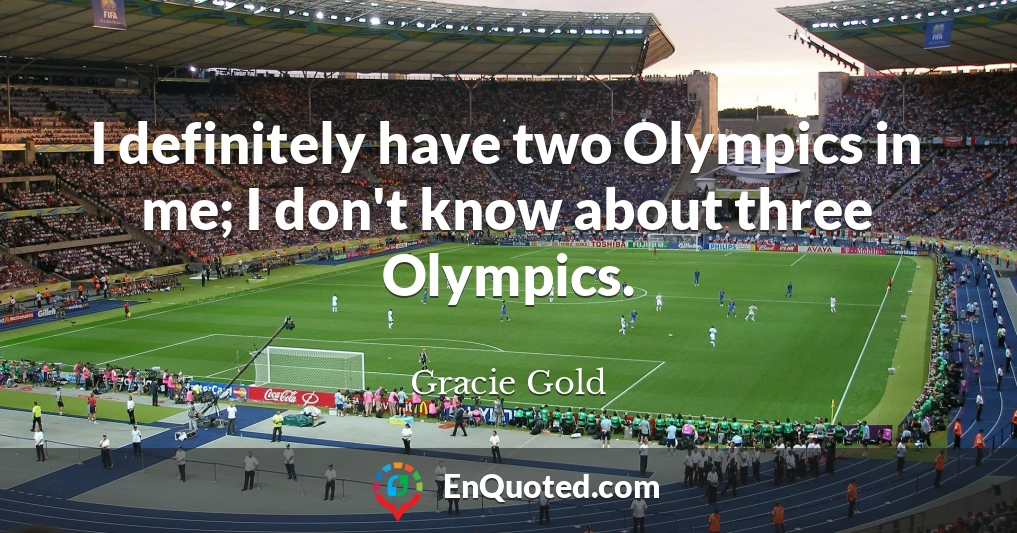 I definitely have two Olympics in me; I don't know about three Olympics.