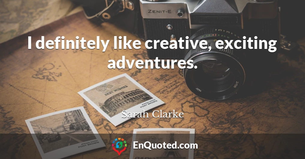 I definitely like creative, exciting adventures.