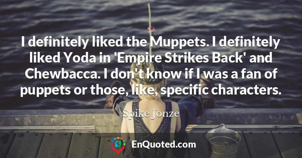 I definitely liked the Muppets. I definitely liked Yoda in 'Empire Strikes Back' and Chewbacca. I don't know if I was a fan of puppets or those, like, specific characters.