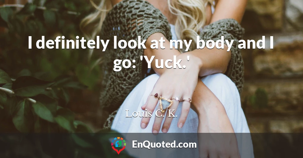 I definitely look at my body and I go: 'Yuck.'