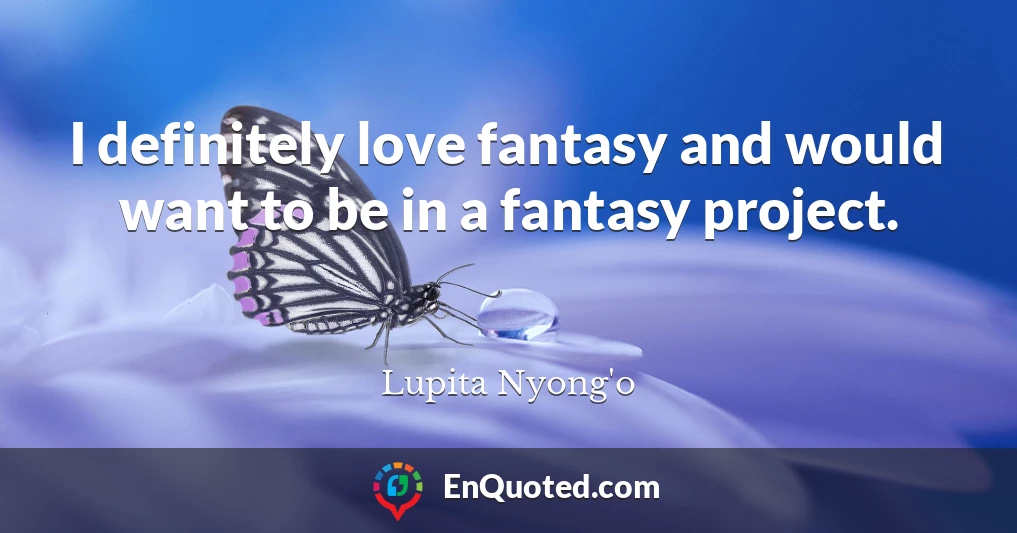 I definitely love fantasy and would want to be in a fantasy project.