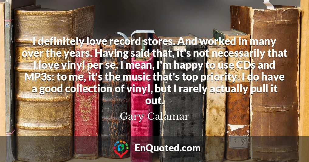 I definitely love record stores. And worked in many over the years. Having said that, it's not necessarily that I love vinyl per se. I mean, I'm happy to use CDs and MP3s: to me, it's the music that's top priority. I do have a good collection of vinyl, but I rarely actually pull it out.