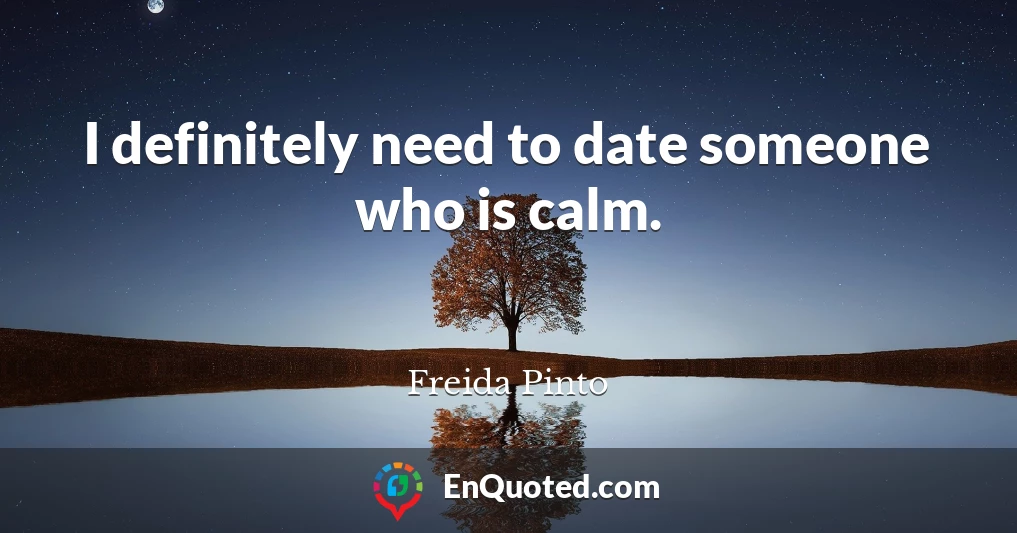 I definitely need to date someone who is calm.