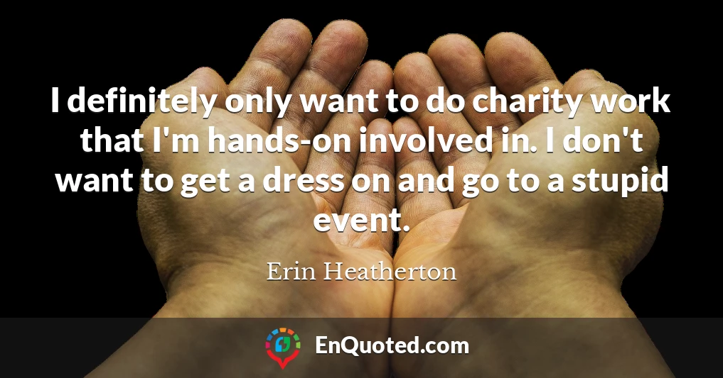 I definitely only want to do charity work that I'm hands-on involved in. I don't want to get a dress on and go to a stupid event.