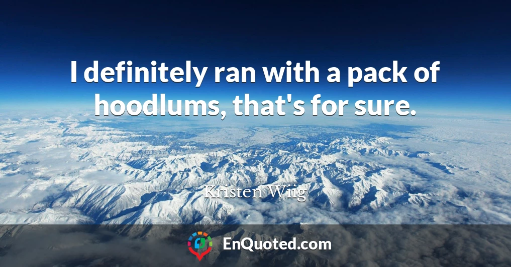 I definitely ran with a pack of hoodlums, that's for sure.