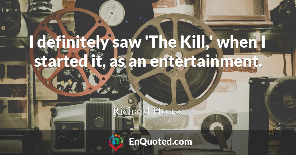 I definitely saw 'The Kill,' when I started it, as an entertainment.