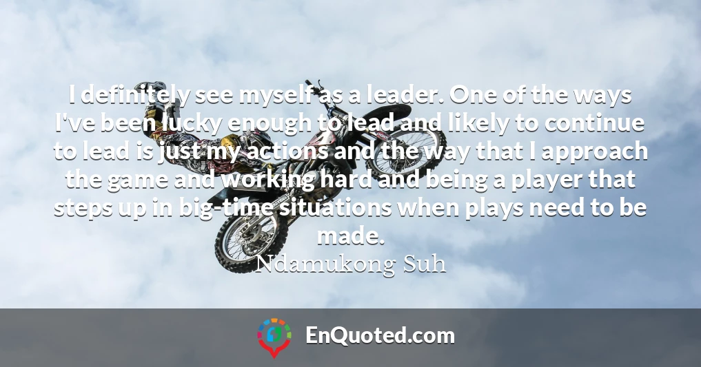 I definitely see myself as a leader. One of the ways I've been lucky enough to lead and likely to continue to lead is just my actions and the way that I approach the game and working hard and being a player that steps up in big-time situations when plays need to be made.