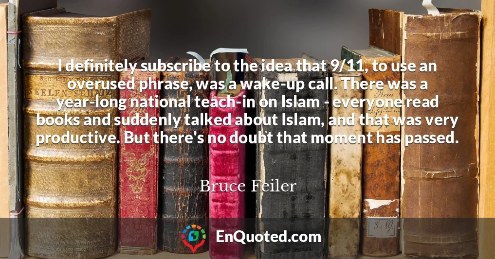 I definitely subscribe to the idea that 9/11, to use an overused phrase, was a wake-up call. There was a year-long national teach-in on Islam - everyone read books and suddenly talked about Islam, and that was very productive. But there's no doubt that moment has passed.