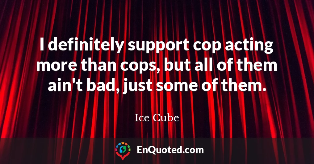 I definitely support cop acting more than cops, but all of them ain't bad, just some of them.