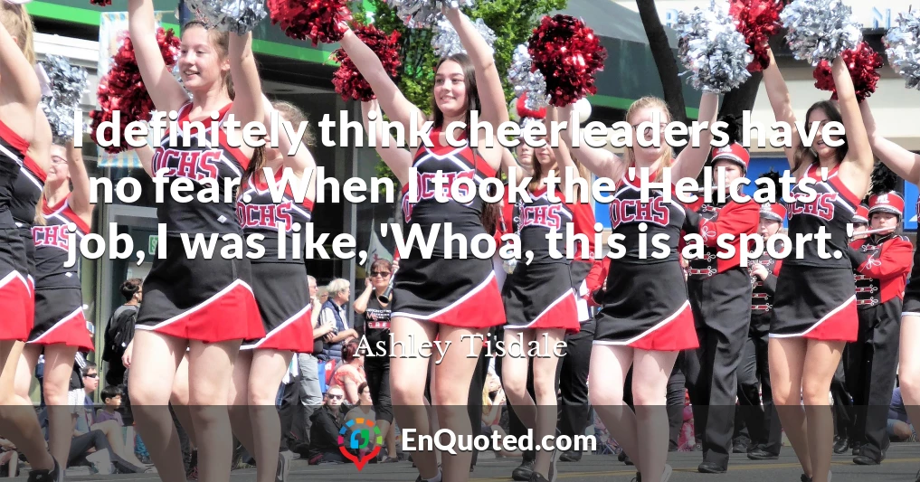 I definitely think cheerleaders have no fear. When I took the 'Hellcats' job, I was like, 'Whoa, this is a sport.'