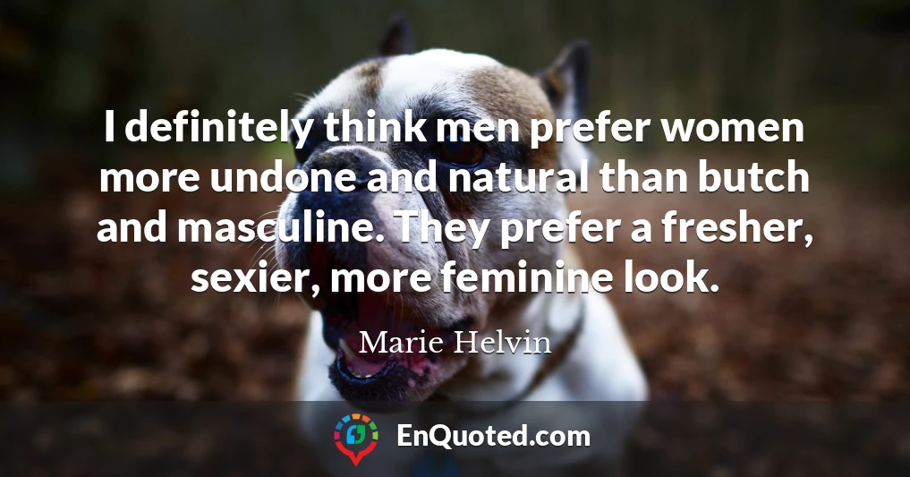I definitely think men prefer women more undone and natural than butch and masculine. They prefer a fresher, sexier, more feminine look.
