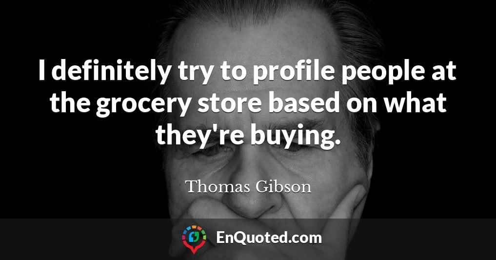 I definitely try to profile people at the grocery store based on what they're buying.