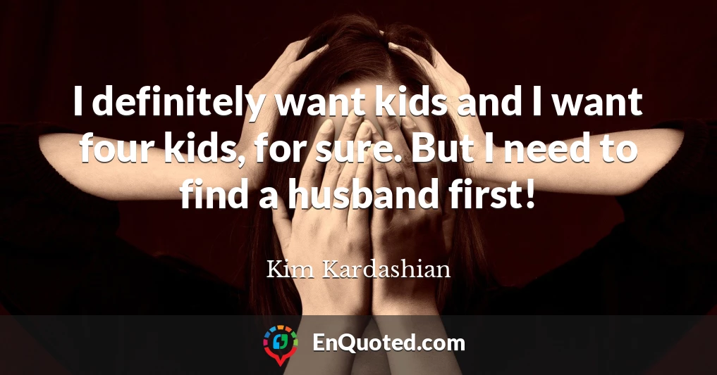 I definitely want kids and I want four kids, for sure. But I need to find a husband first!