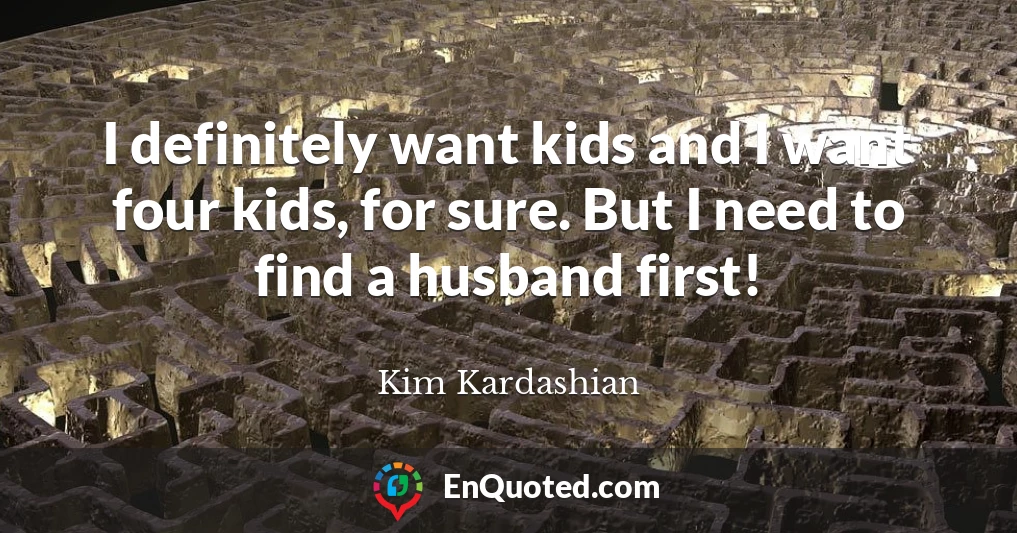 I definitely want kids and I want four kids, for sure. But I need to find a husband first!