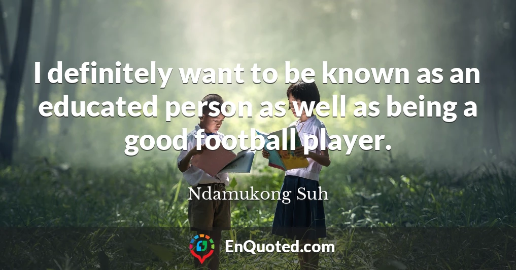 I definitely want to be known as an educated person as well as being a good football player.