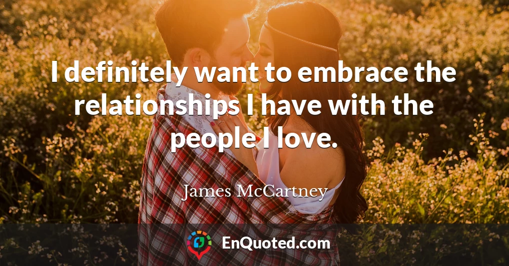 I definitely want to embrace the relationships I have with the people I love.