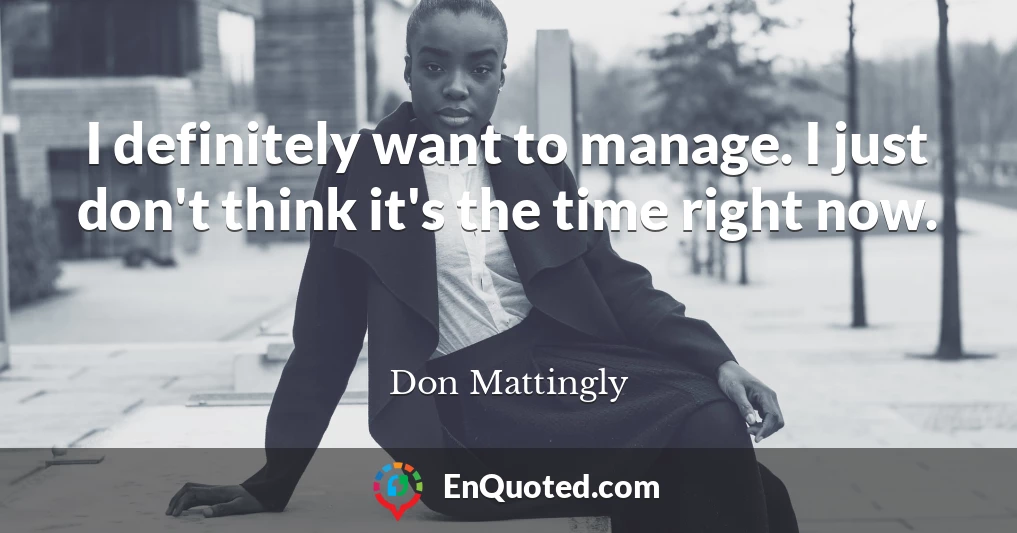 I definitely want to manage. I just don't think it's the time right now.
