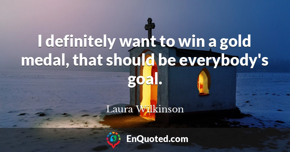 I definitely want to win a gold medal, that should be everybody's goal.