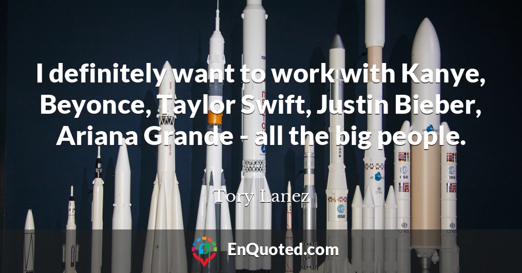 I definitely want to work with Kanye, Beyonce, Taylor Swift, Justin Bieber, Ariana Grande - all the big people.