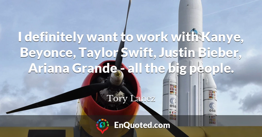 I definitely want to work with Kanye, Beyonce, Taylor Swift, Justin Bieber, Ariana Grande - all the big people.