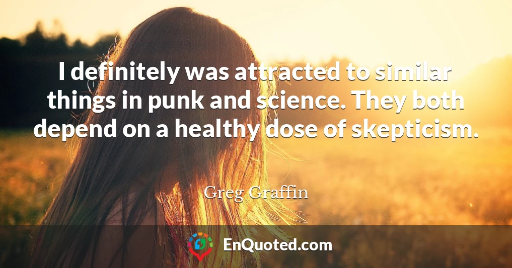 I definitely was attracted to similar things in punk and science. They both depend on a healthy dose of skepticism.