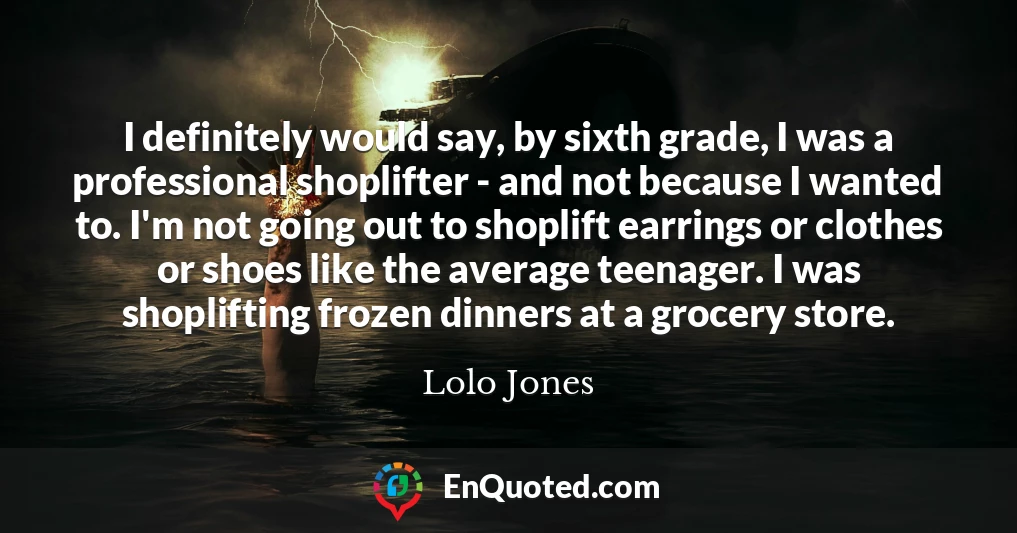 I definitely would say, by sixth grade, I was a professional shoplifter - and not because I wanted to. I'm not going out to shoplift earrings or clothes or shoes like the average teenager. I was shoplifting frozen dinners at a grocery store.