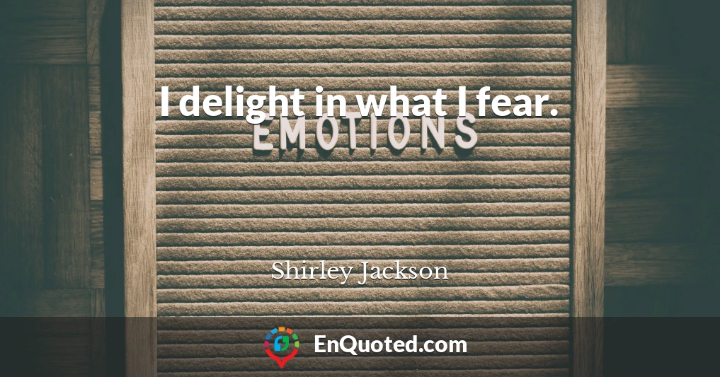 I delight in what I fear.