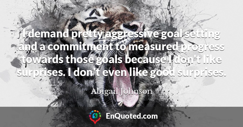 I demand pretty aggressive goal setting and a commitment to measured progress towards those goals because I don't like surprises. I don't even like good surprises.