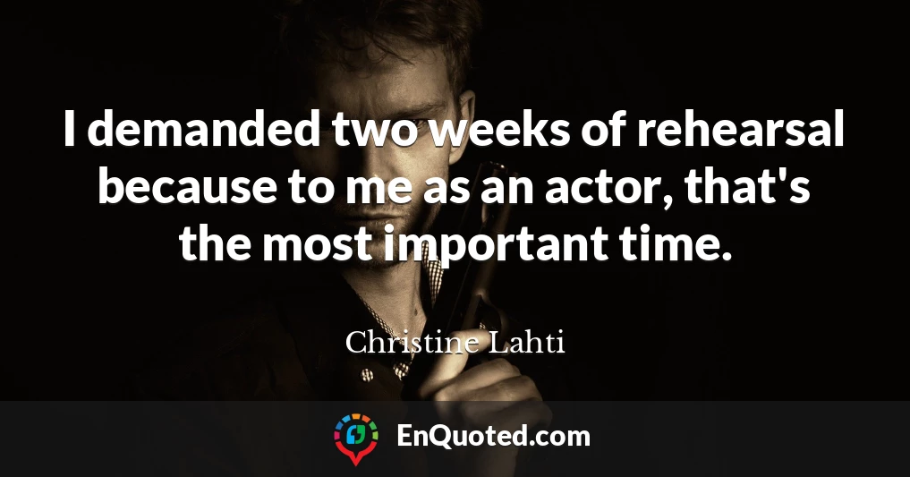 I demanded two weeks of rehearsal because to me as an actor, that's the most important time.