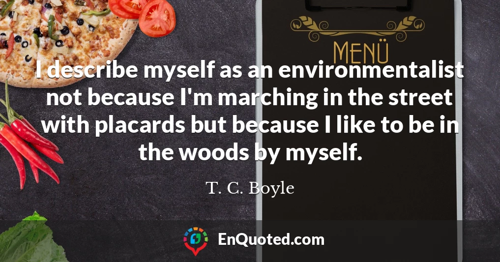 I describe myself as an environmentalist not because I'm marching in the street with placards but because I like to be in the woods by myself.