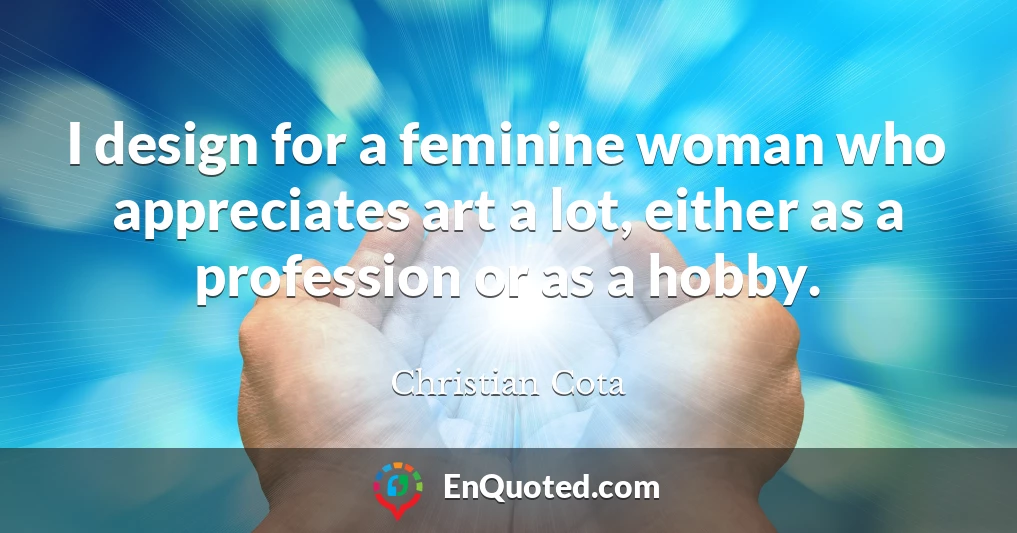 I design for a feminine woman who appreciates art a lot, either as a profession or as a hobby.