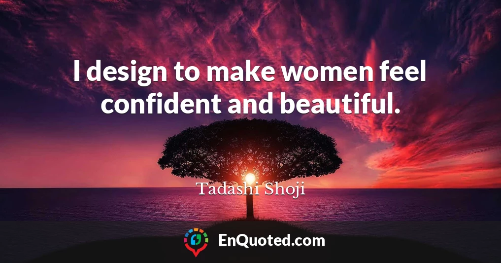 I design to make women feel confident and beautiful.