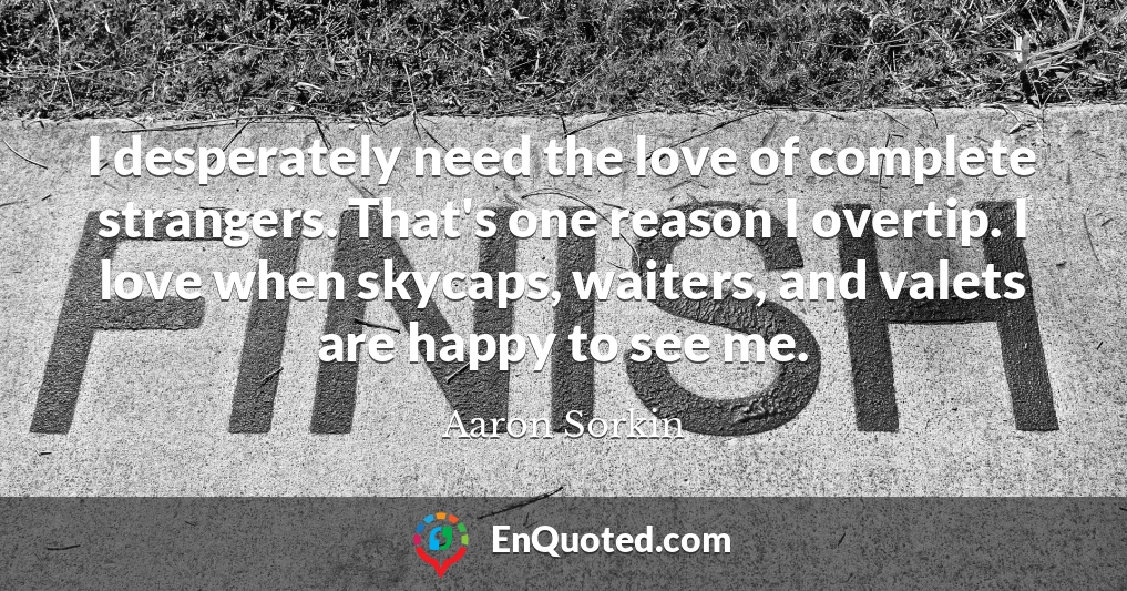 I desperately need the love of complete strangers. That's one reason I overtip. I love when skycaps, waiters, and valets are happy to see me.