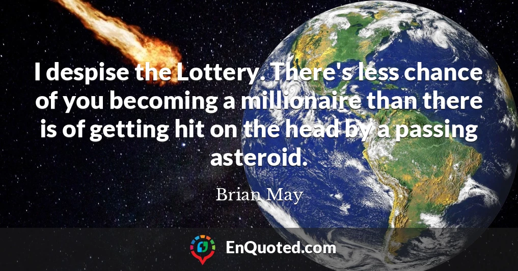 I despise the Lottery. There's less chance of you becoming a millionaire than there is of getting hit on the head by a passing asteroid.