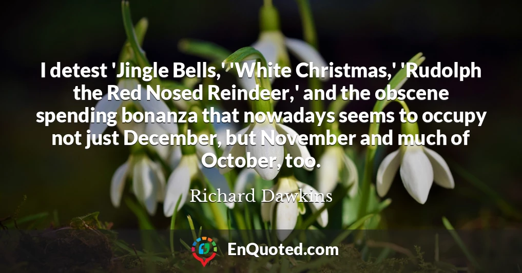 I detest 'Jingle Bells,' 'White Christmas,' 'Rudolph the Red Nosed Reindeer,' and the obscene spending bonanza that nowadays seems to occupy not just December, but November and much of October, too.