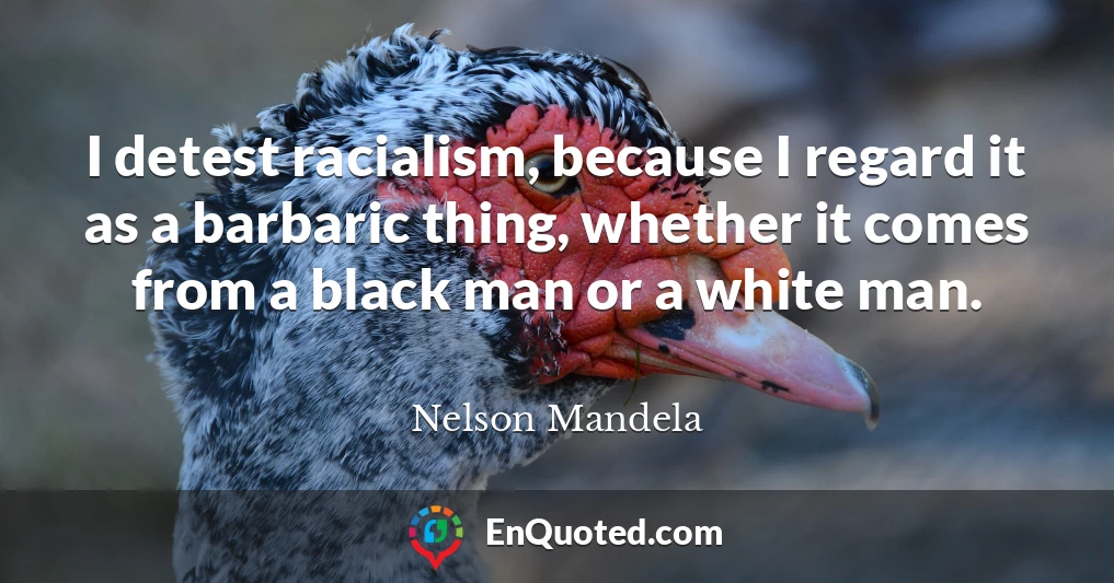 I detest racialism, because I regard it as a barbaric thing, whether it comes from a black man or a white man.