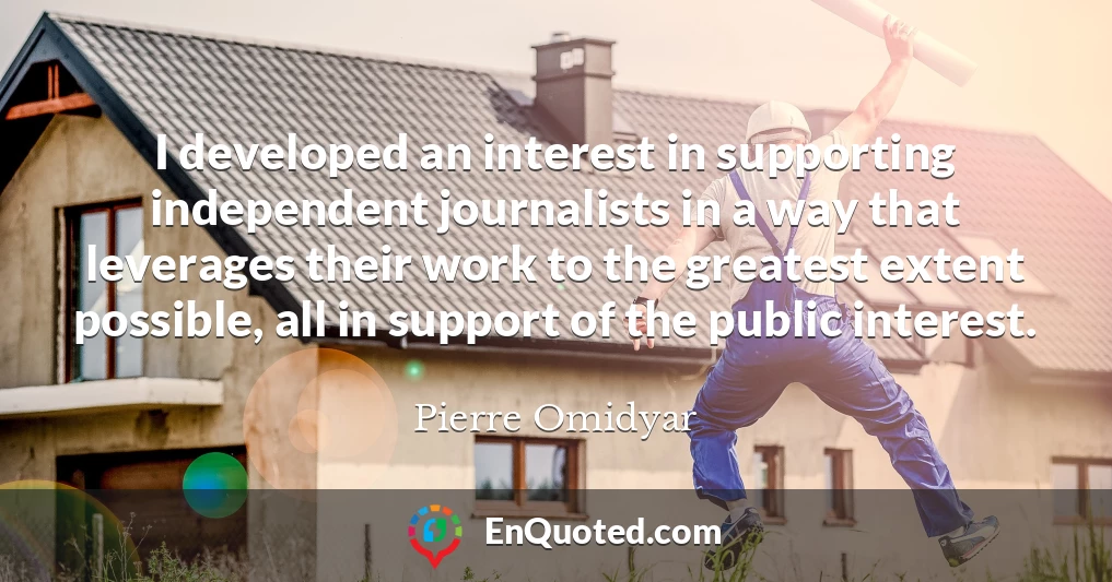I developed an interest in supporting independent journalists in a way that leverages their work to the greatest extent possible, all in support of the public interest.