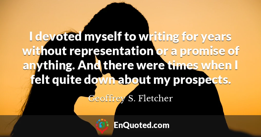 I devoted myself to writing for years without representation or a promise of anything. And there were times when I felt quite down about my prospects.